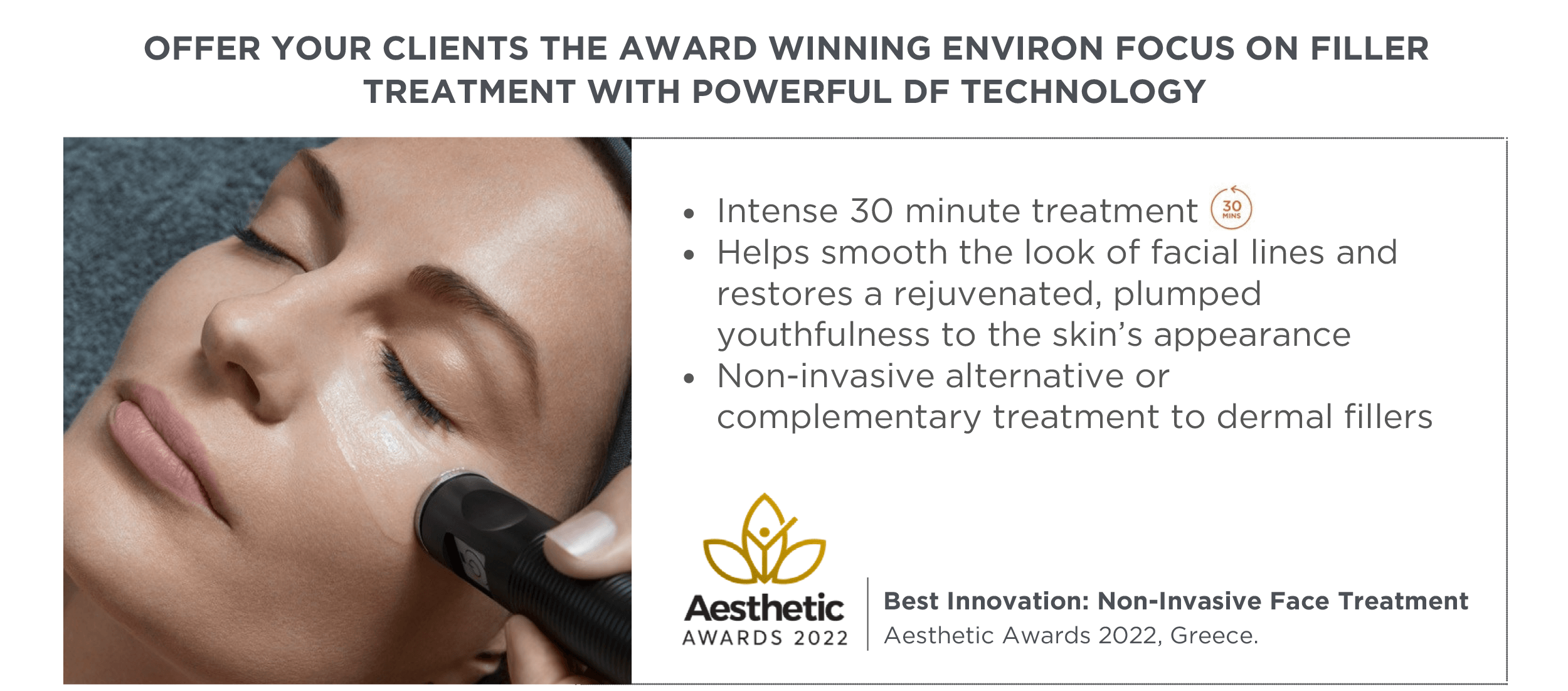 OFFER YOUR CLIENTS THE AWARD WINNING ENVIRON FOCUS ON FILLER TREATMENT WITH POWERFUL DF TECHNOLOGY